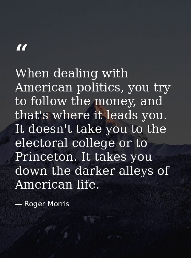 When dealing with American politics, you try to follow the money, and that's where it leads you. It doesn't take you to  — Roger Morris