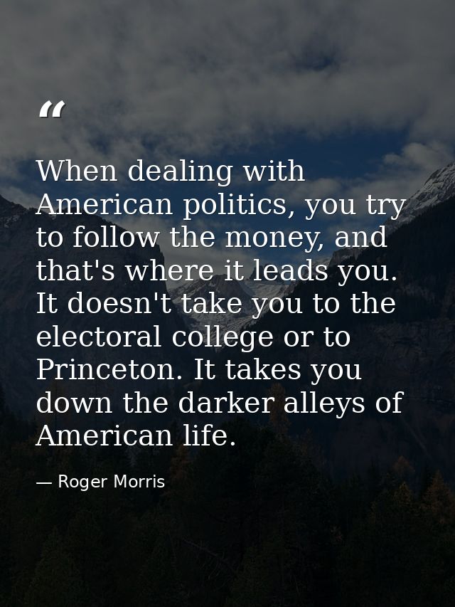 When dealing with American politics, you try to follow the money, and that's where it leads you. It doesn't take you to  — Roger Morris