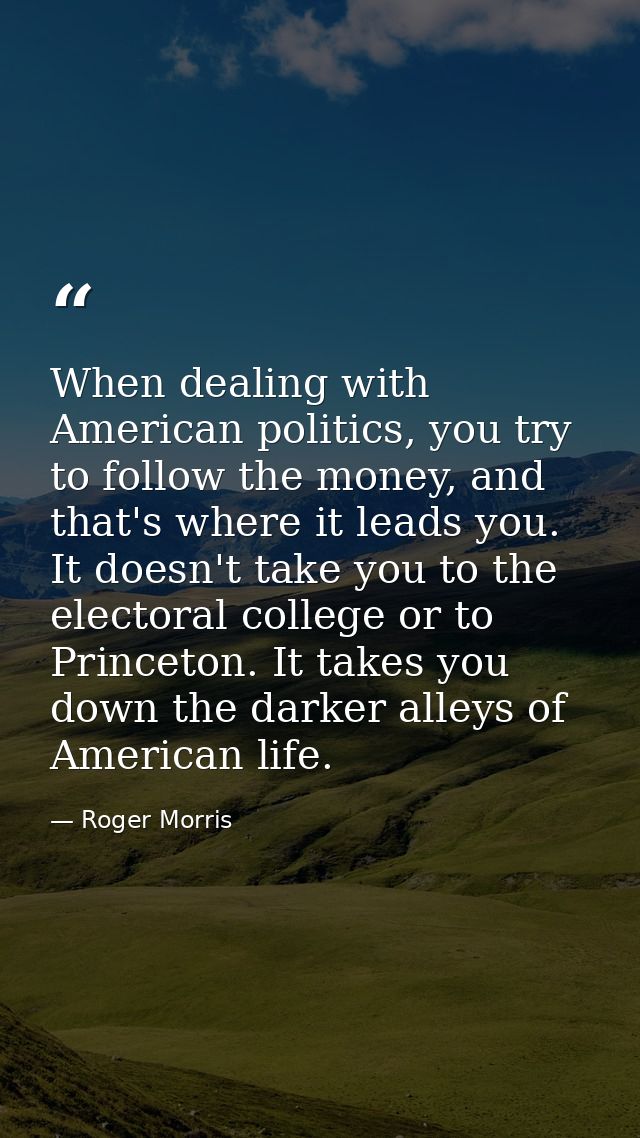 When dealing with American politics, you try to follow the money, and that's where it leads you. It doesn't take you to  — Roger Morris
