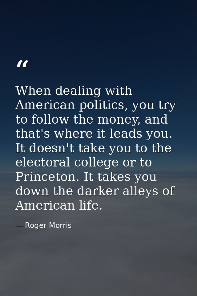 When dealing with American politics, you try to follow the money, and that's where it leads you. It doesn't take you to  — Roger Morris