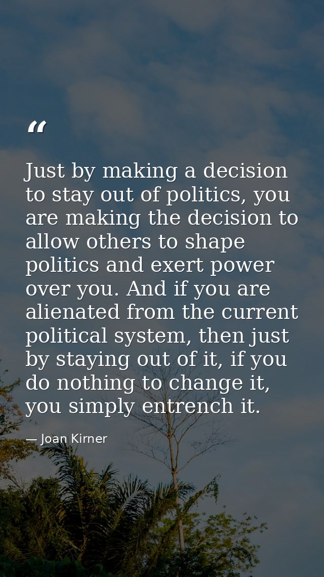 Just by making a decision to stay out of politics, you are making the decision to allow others to shape politics and exe — Joan Kirner