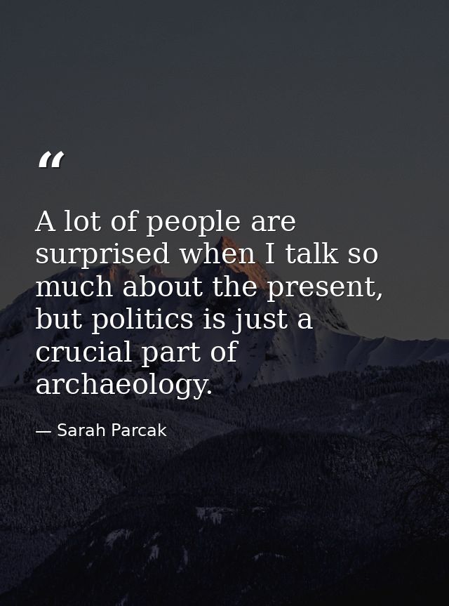 A lot of people are surprised when I talk so much about the present, but politics is just a crucial part of archaeology. — Sarah Parcak