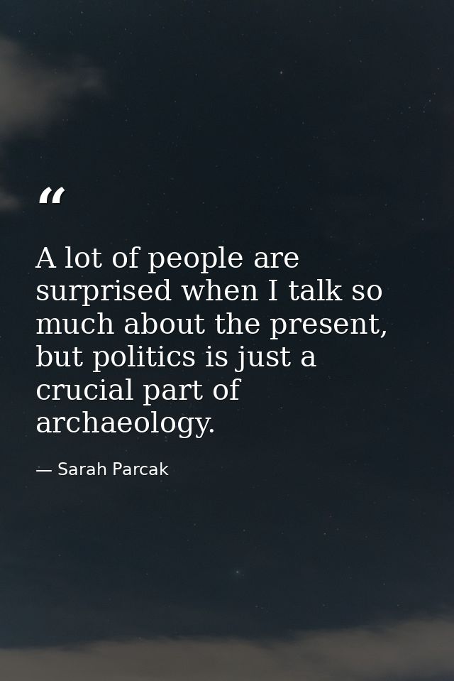A lot of people are surprised when I talk so much about the present, but politics is just a crucial part of archaeology. — Sarah Parcak