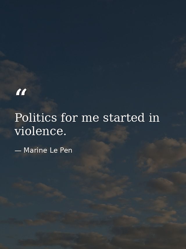 Politics for me started in violence. — Marine Le Pen
