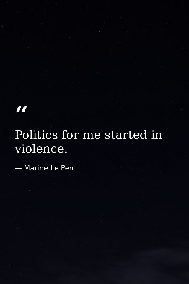 Politics for me started in violence. — Marine Le Pen