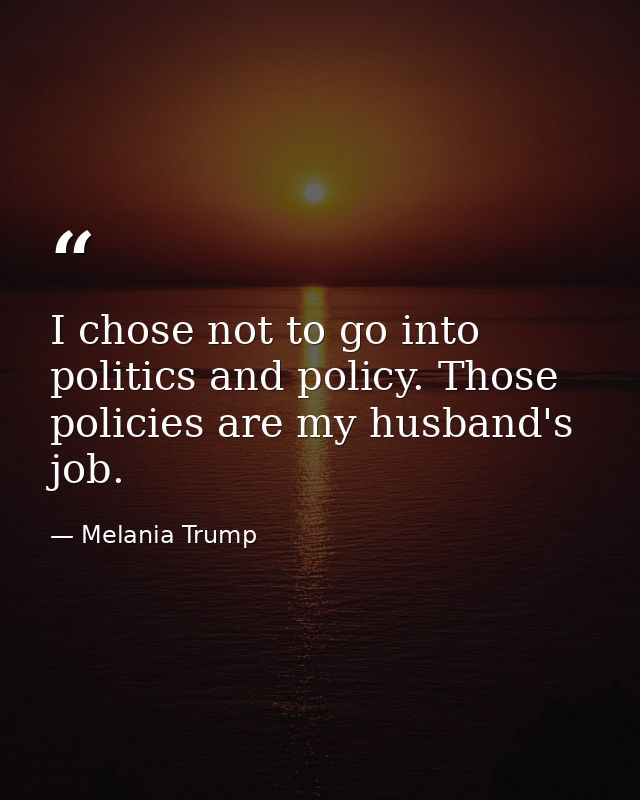 I chose not to go into politics and policy. Those policies are my husband's job. — Melania Trump