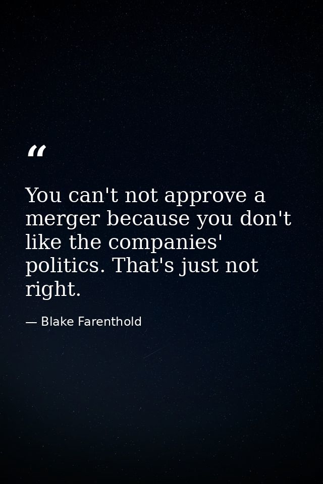 You can't not approve a merger because you don't like the companies' politics. That's just not right. — Blake Farenthold