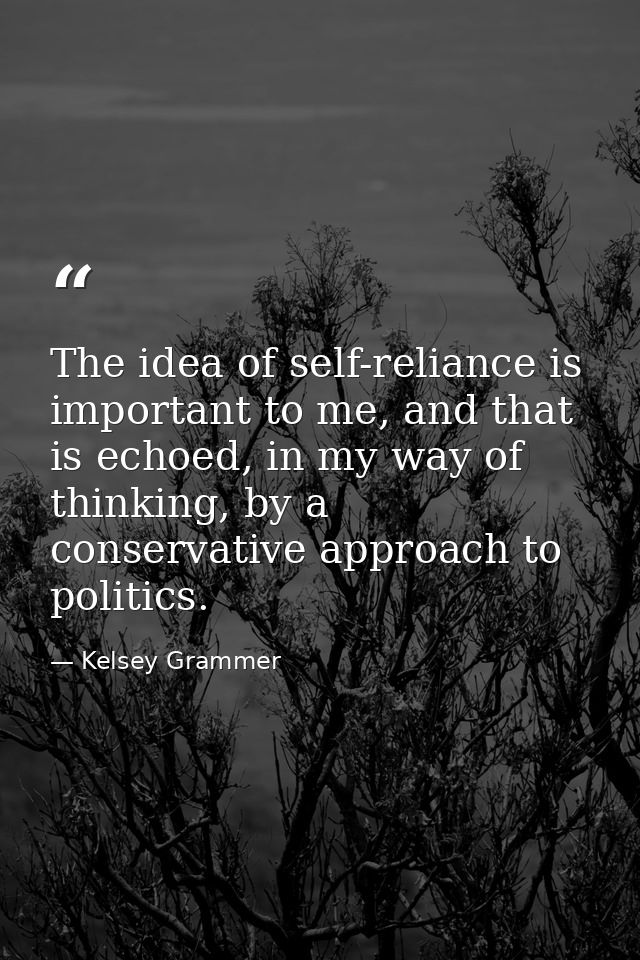 The idea of self-reliance is important to me, and that is echoed, in my way of thinking, by a conservative approach to p — Kelsey Grammer