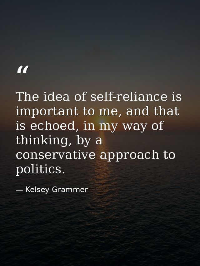 The idea of self-reliance is important to me, and that is echoed, in my way of thinking, by a conservative approach to p — Kelsey Grammer