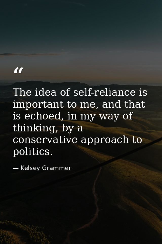 The idea of self-reliance is important to me, and that is echoed, in my way of thinking, by a conservative approach to p — Kelsey Grammer