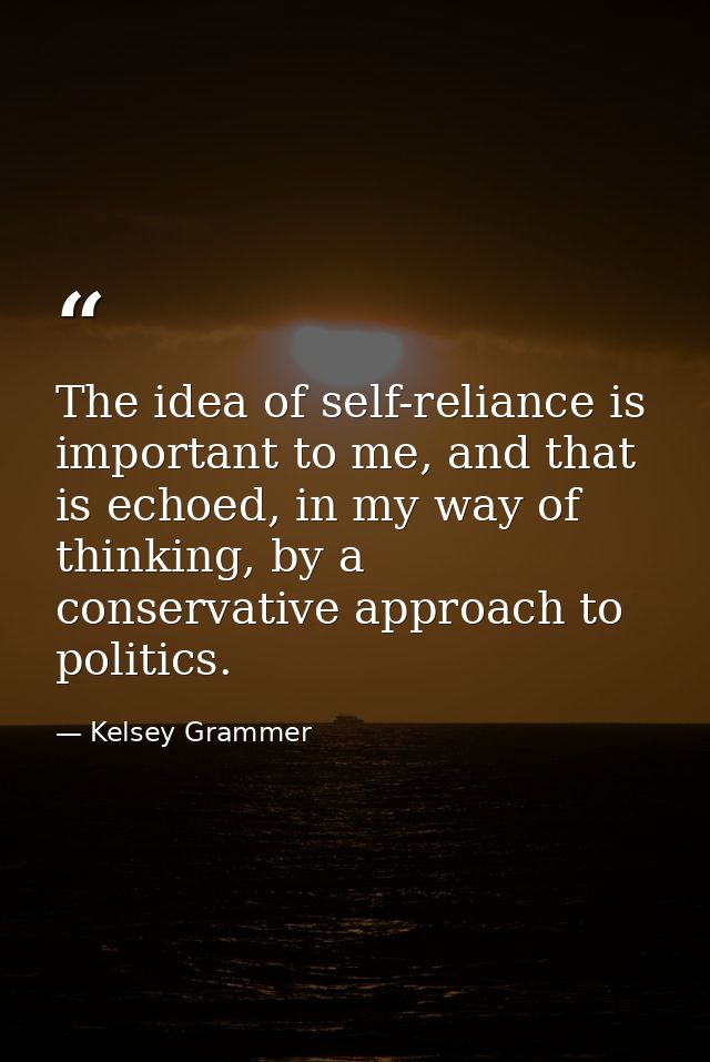 The idea of self-reliance is important to me, and that is echoed, in my way of thinking, by a conservative approach to p — Kelsey Grammer