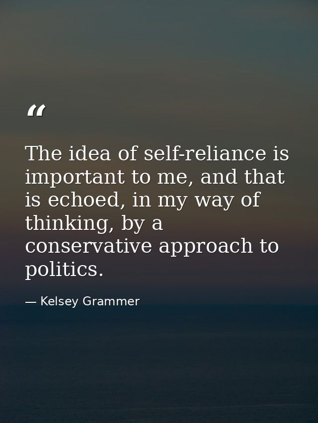 The idea of self-reliance is important to me, and that is echoed, in my way of thinking, by a conservative approach to p — Kelsey Grammer