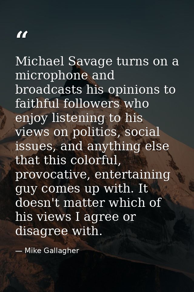 Michael Savage turns on a microphone and broadcasts his opinions to faithful followers who enjoy listening to his views  — Mike Gallagher