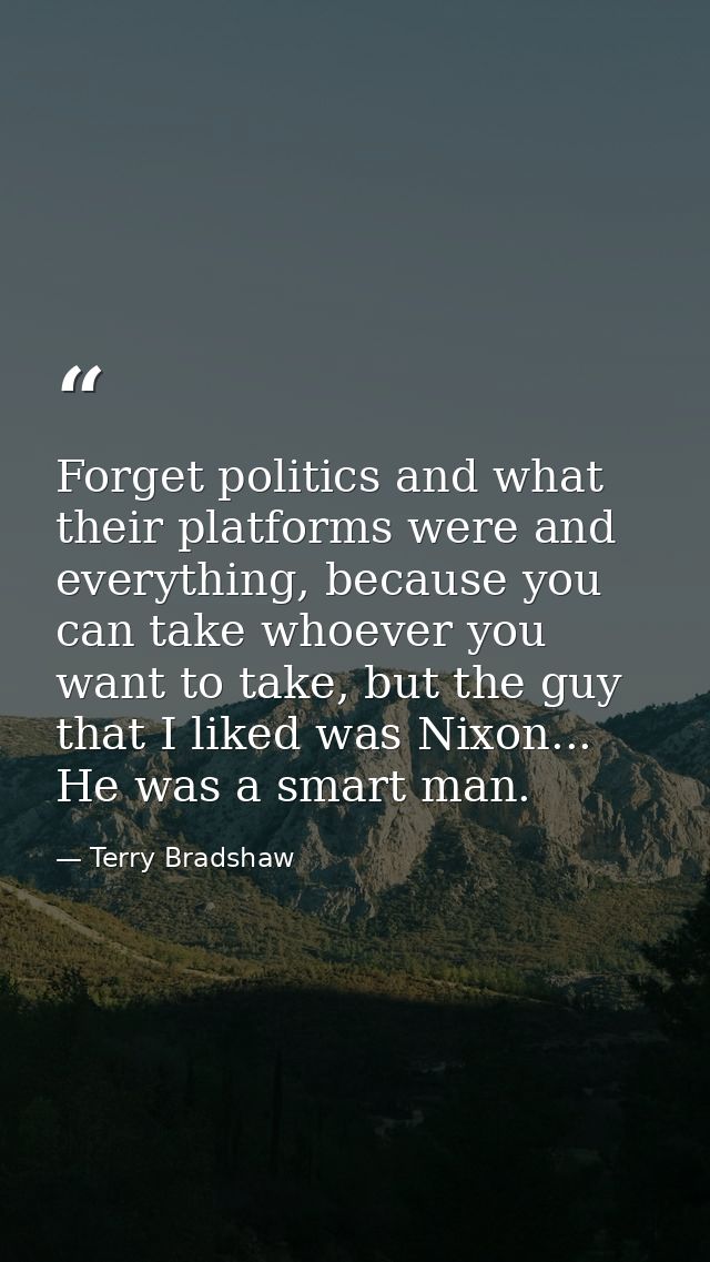 Forget politics and what their platforms were and everything, because you can take whoever you want to take, but the guy — Terry Bradshaw