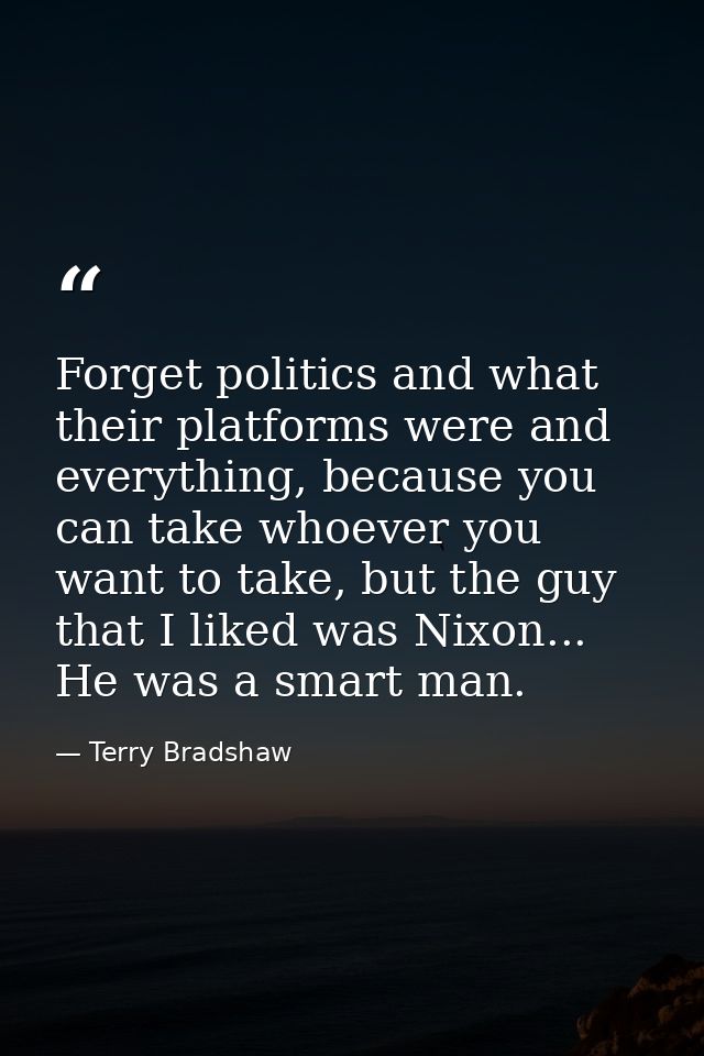 Forget politics and what their platforms were and everything, because you can take whoever you want to take, but the guy — Terry Bradshaw