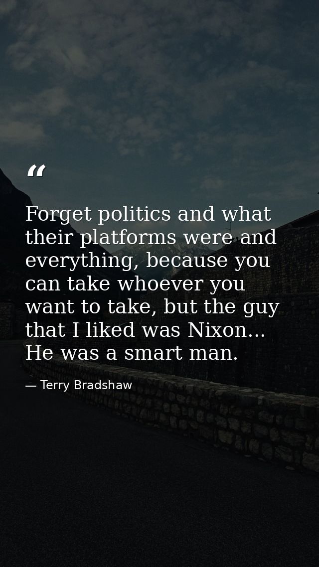 Forget politics and what their platforms were and everything, because you can take whoever you want to take, but the guy — Terry Bradshaw