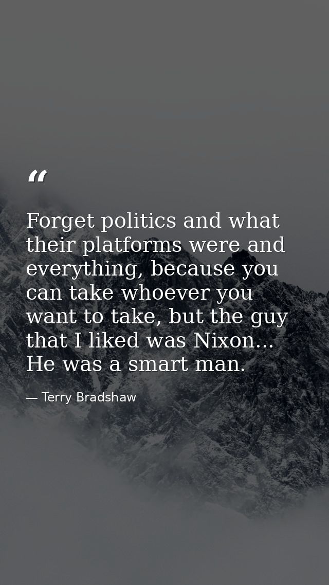 Forget politics and what their platforms were and everything, because you can take whoever you want to take, but the guy — Terry Bradshaw