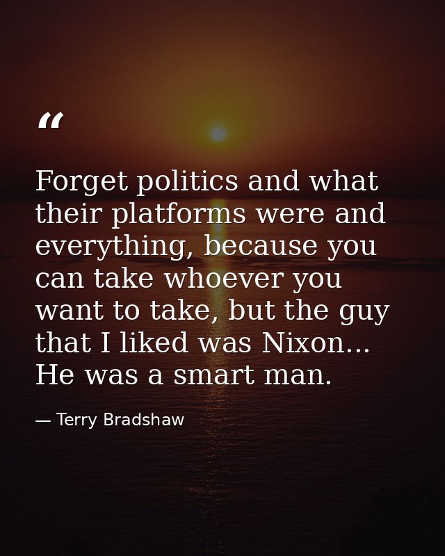 Forget politics and what their platforms were and everything, because you can take whoever you want to take, but the guy — Terry Bradshaw