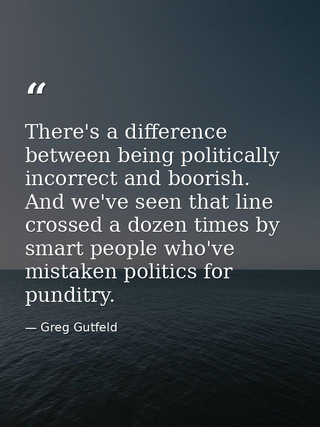 There's a difference between being politically incorrect and boorish. And we've seen that line crossed a dozen times by  — Greg Gutfeld
