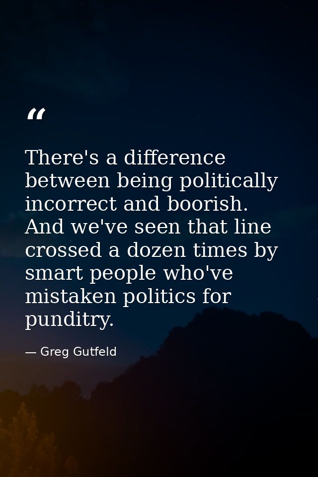 There's a difference between being politically incorrect and boorish. And we've seen that line crossed a dozen times by  — Greg Gutfeld