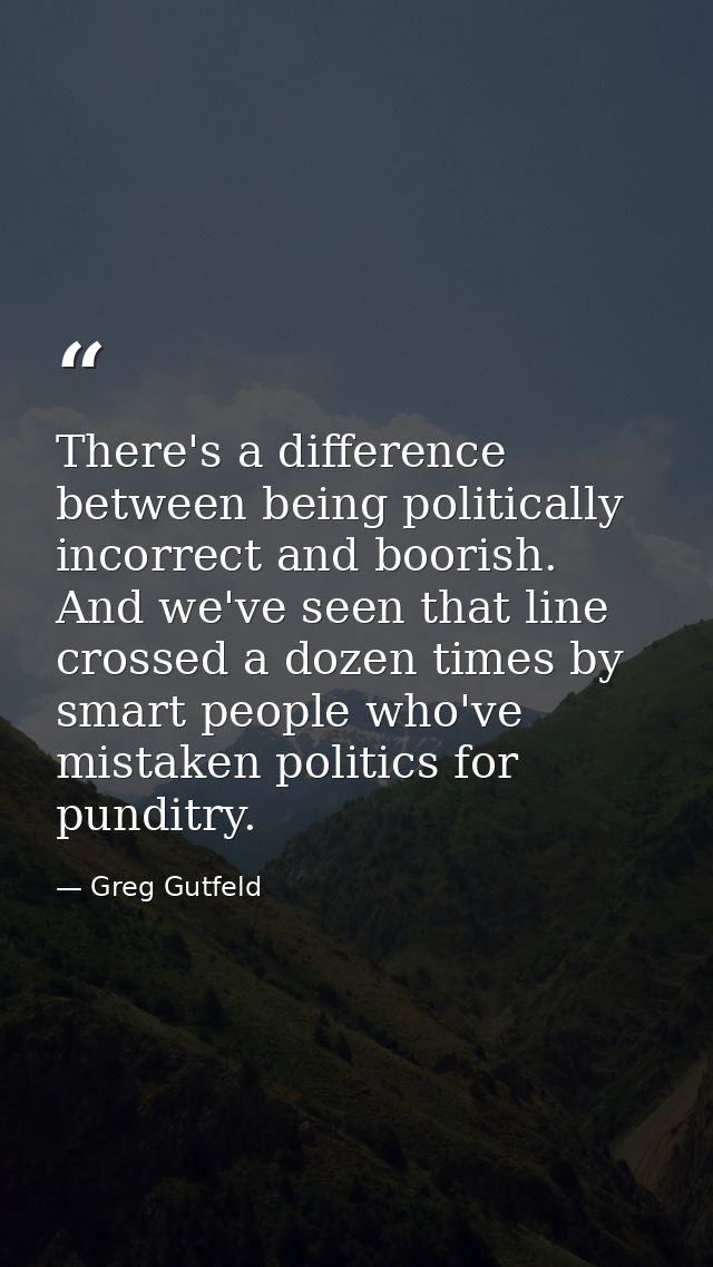 There's a difference between being politically incorrect and boorish. And we've seen that line crossed a dozen times by  — Greg Gutfeld
