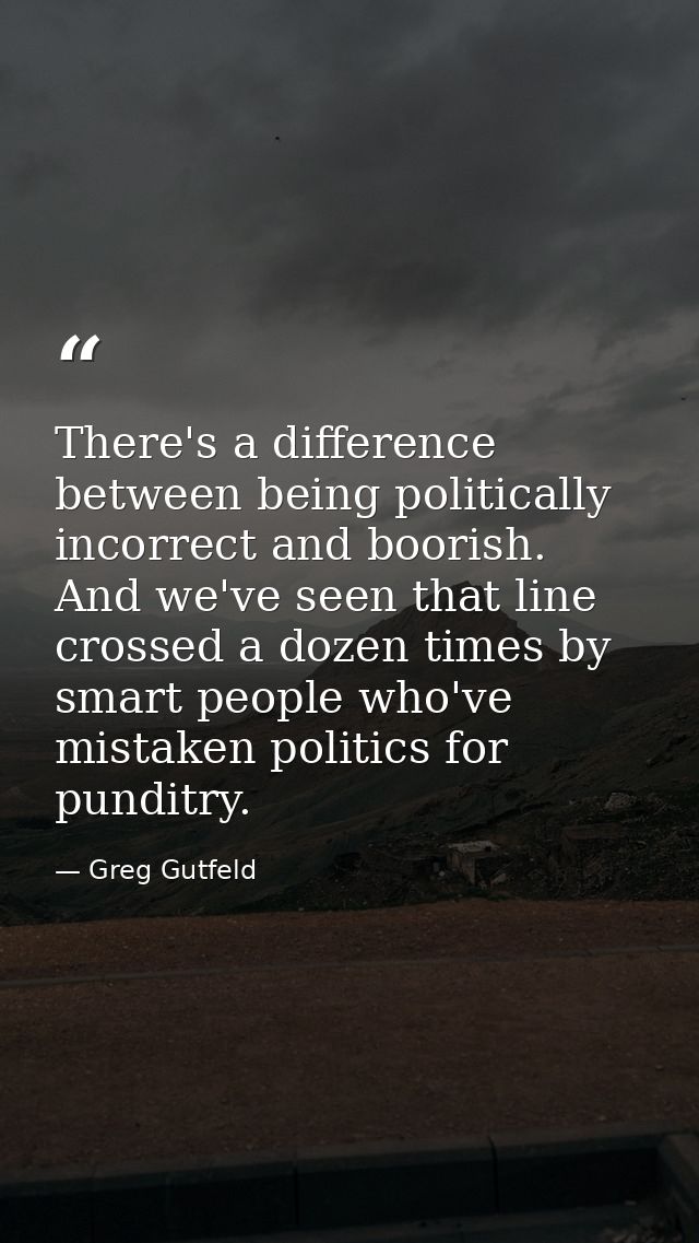 There's a difference between being politically incorrect and boorish. And we've seen that line crossed a dozen times by  — Greg Gutfeld
