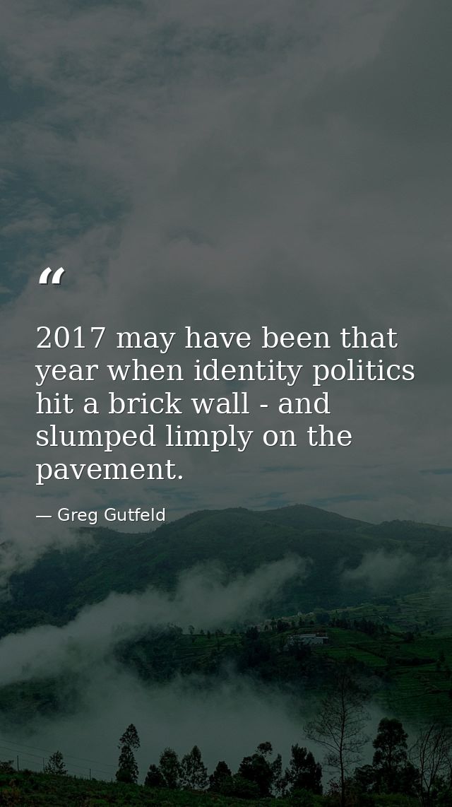 2017 may have been that year when identity politics hit a brick wall - and slumped limply on the pavement. — Greg Gutfeld