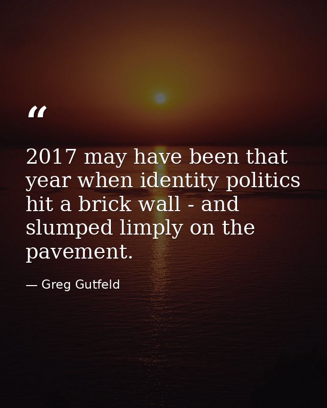 2017 may have been that year when identity politics hit a brick wall - and slumped limply on the pavement. — Greg Gutfeld