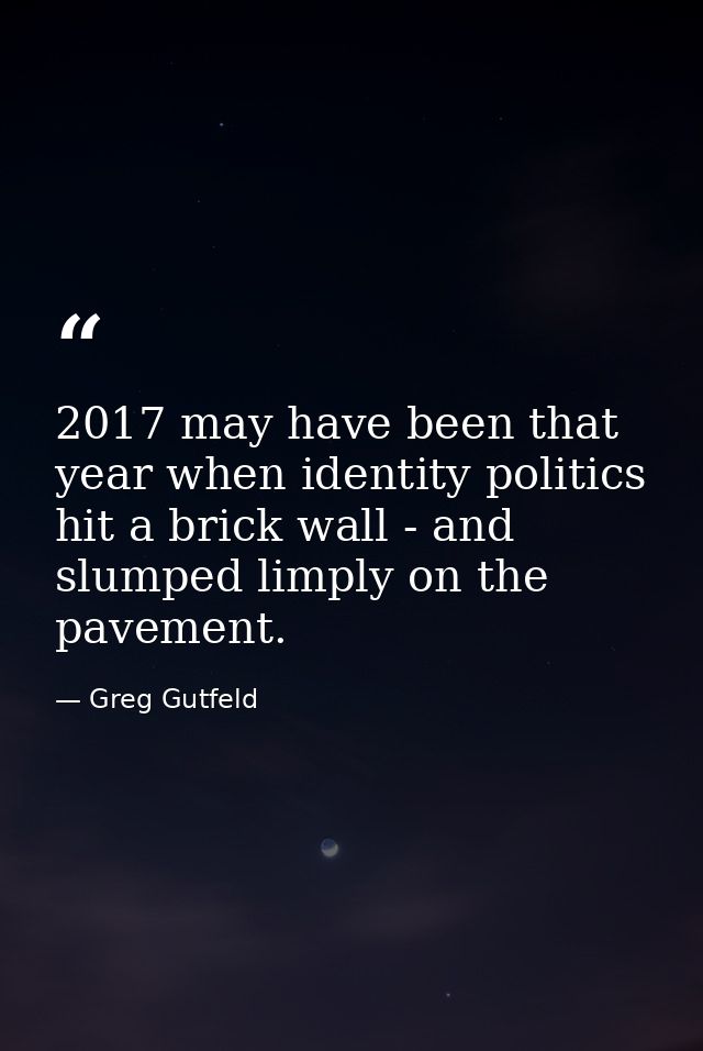 2017 may have been that year when identity politics hit a brick wall - and slumped limply on the pavement. — Greg Gutfeld