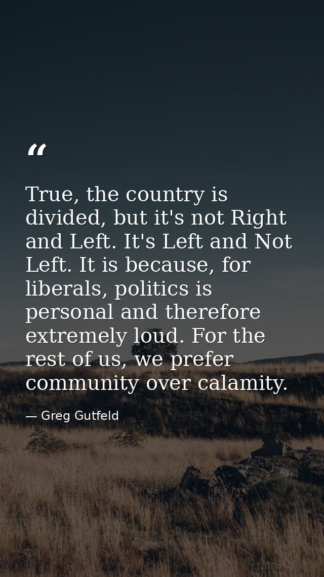 True, the country is divided, but it's not Right and Left. It's Left and Not Left. It is because, for liberals, politics — Greg Gutfeld