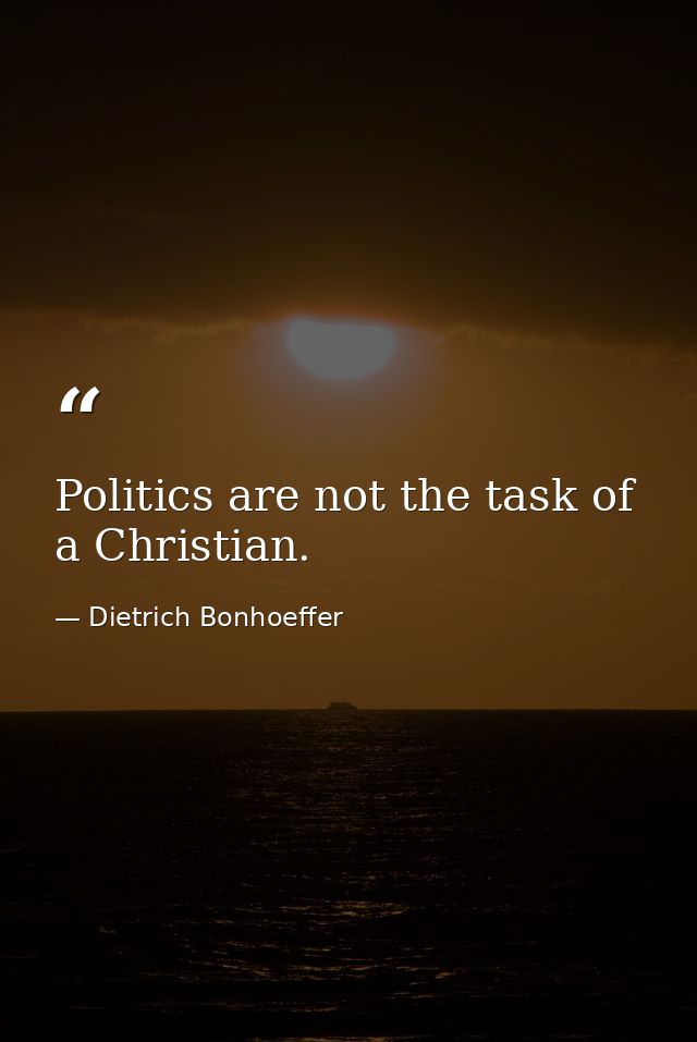 Politics are not the task of a Christian. — Dietrich Bonhoeffer
