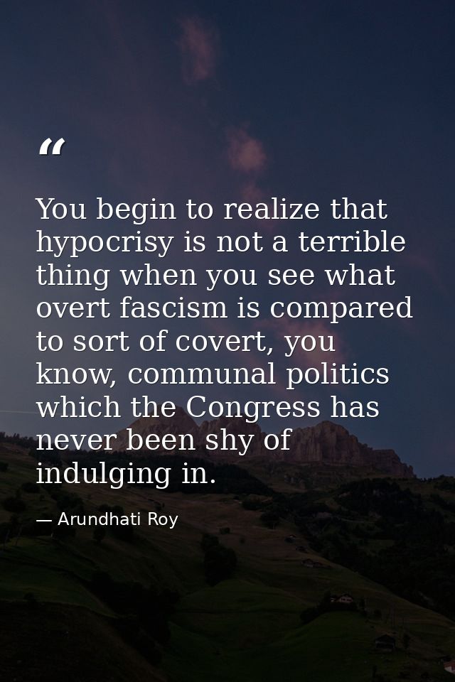 You begin to realize that hypocrisy is not a terrible thing when you see what overt fascism is compared to sort of cover — Arundhati Roy