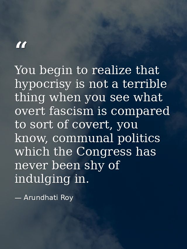 You begin to realize that hypocrisy is not a terrible thing when you see what overt fascism is compared to sort of cover — Arundhati Roy