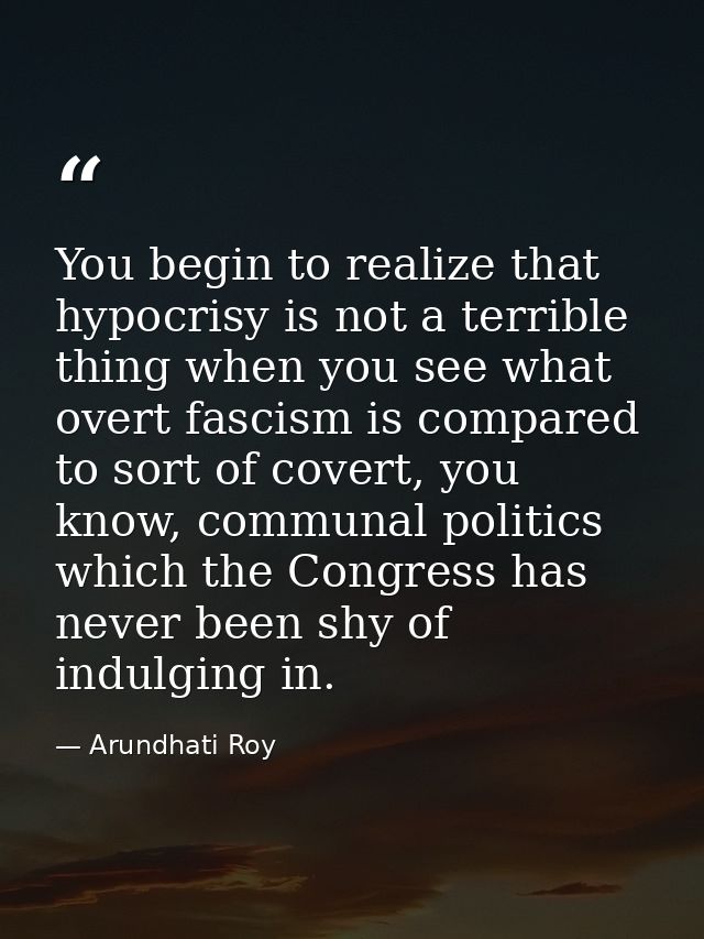 You begin to realize that hypocrisy is not a terrible thing when you see what overt fascism is compared to sort of cover — Arundhati Roy