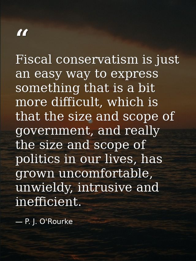 Fiscal conservatism is just an easy way to express something that is a bit more difficult, which is that the size and sc — P. J. O'Rourke