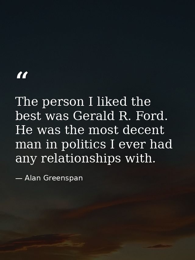 The person I liked the best was Gerald R. Ford. He was the most decent man in politics I ever had any relationships with — Alan Greenspan