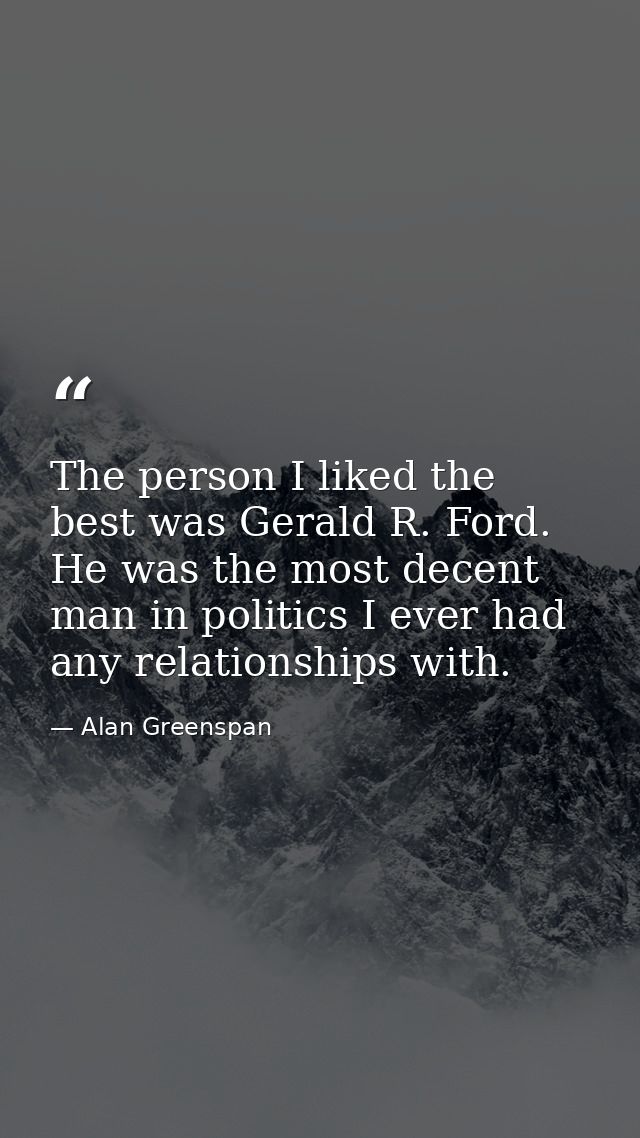 The person I liked the best was Gerald R. Ford. He was the most decent man in politics I ever had any relationships with — Alan Greenspan