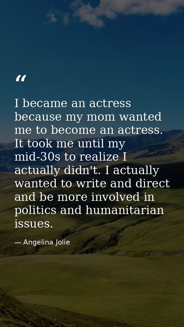 I became an actress because my mom wanted me to become an actress. It took me until my mid-30s to realize I actually did — Angelina Jolie