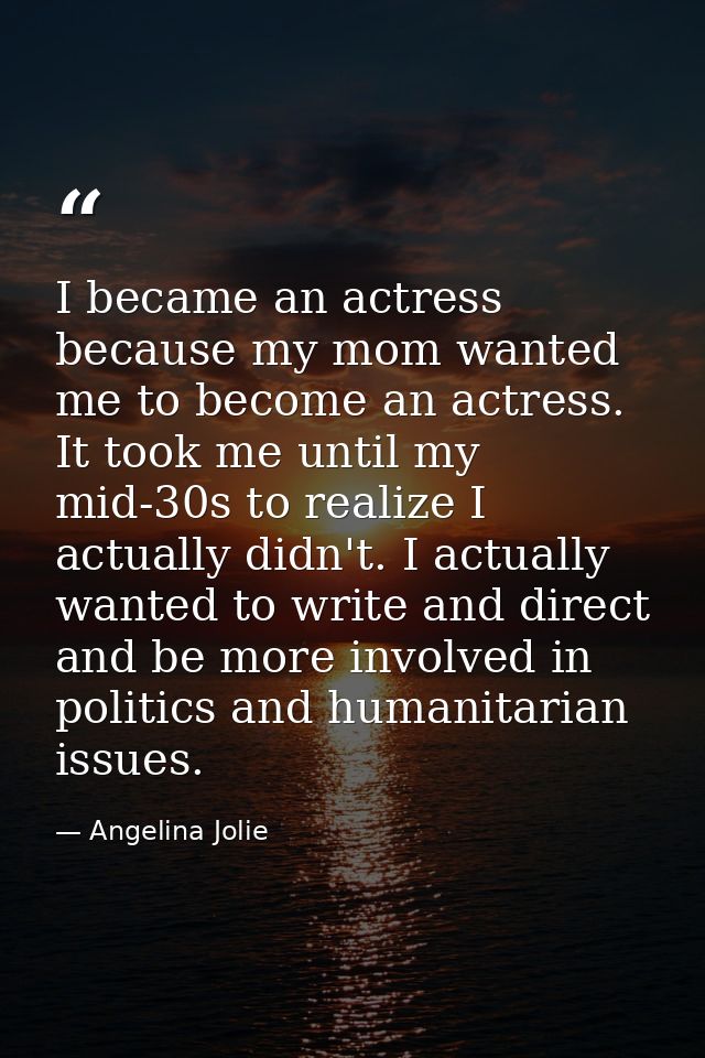 I became an actress because my mom wanted me to become an actress. It took me until my mid-30s to realize I actually did — Angelina Jolie