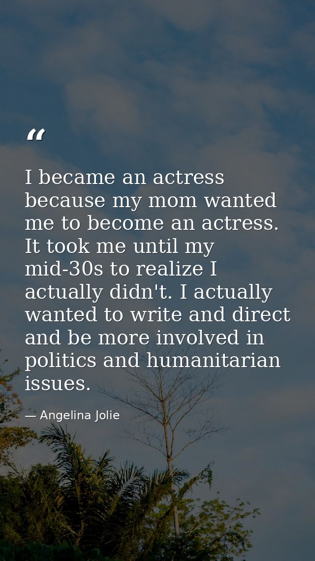 I became an actress because my mom wanted me to become an actress. It took me until my mid-30s to realize I actually did — Angelina Jolie