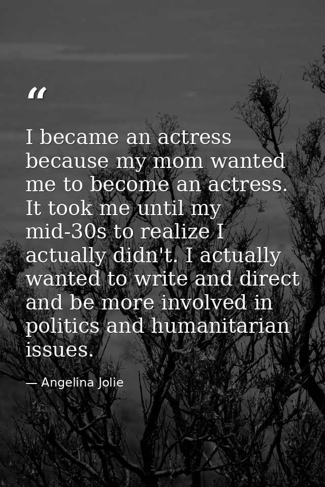 I became an actress because my mom wanted me to become an actress. It took me until my mid-30s to realize I actually did — Angelina Jolie