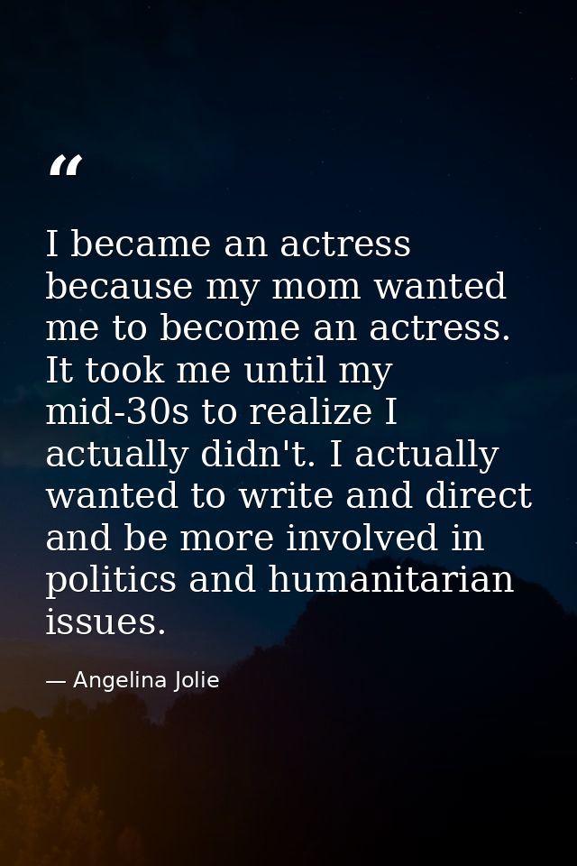 I became an actress because my mom wanted me to become an actress. It took me until my mid-30s to realize I actually did — Angelina Jolie