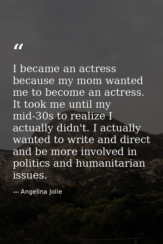 I became an actress because my mom wanted me to become an actress. It took me until my mid-30s to realize I actually did — Angelina Jolie