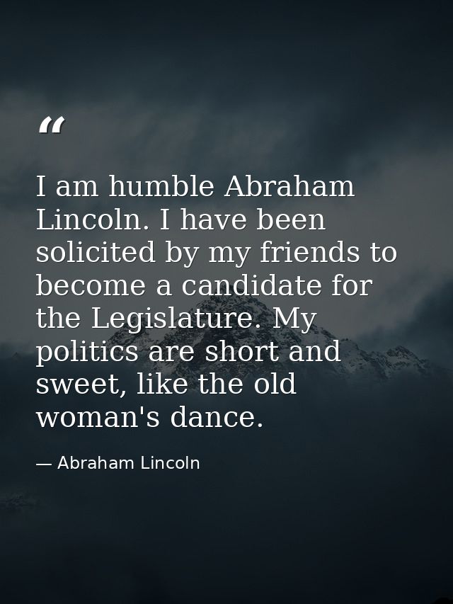 I am humble Abraham Lincoln. I have been solicited by my friends to become a candidate for the Legislature. My politics  — Abraham Lincoln