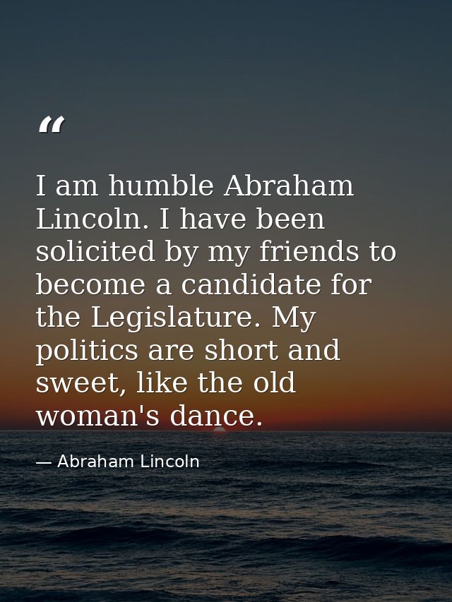 I am humble Abraham Lincoln. I have been solicited by my friends to become a candidate for the Legislature. My politics  — Abraham Lincoln