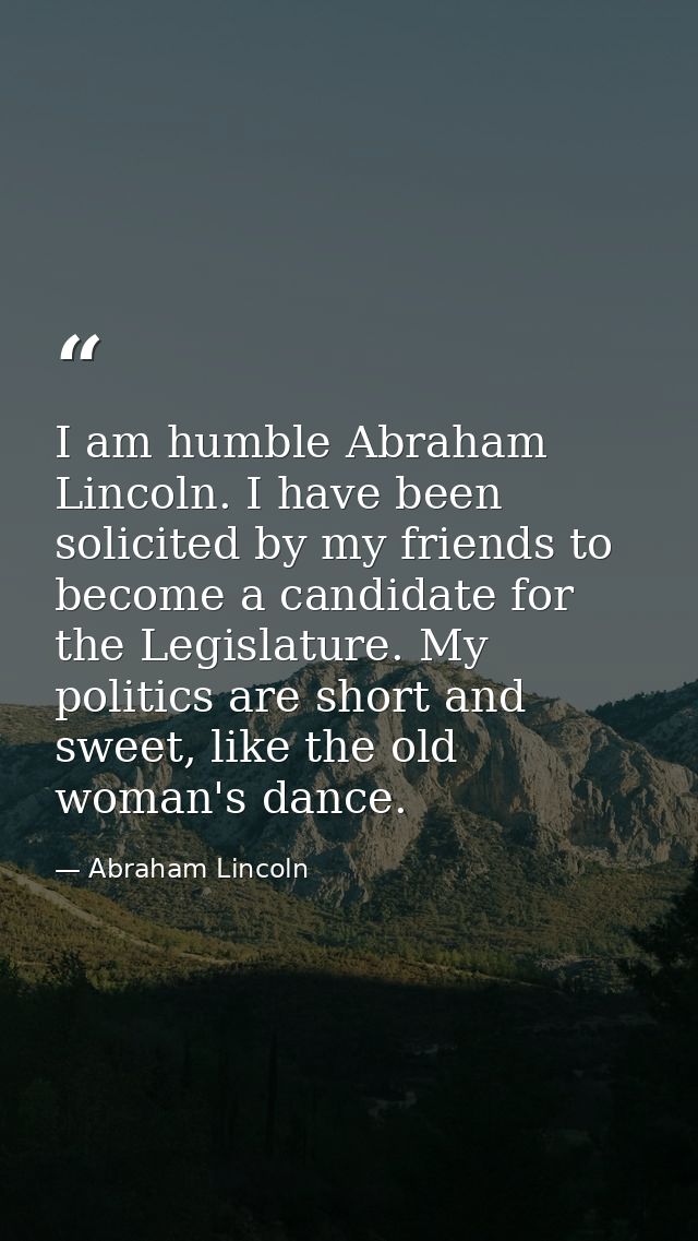 I am humble Abraham Lincoln. I have been solicited by my friends to become a candidate for the Legislature. My politics  — Abraham Lincoln
