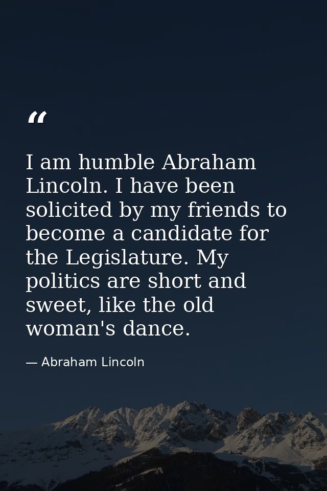 I am humble Abraham Lincoln. I have been solicited by my friends to become a candidate for the Legislature. My politics  — Abraham Lincoln