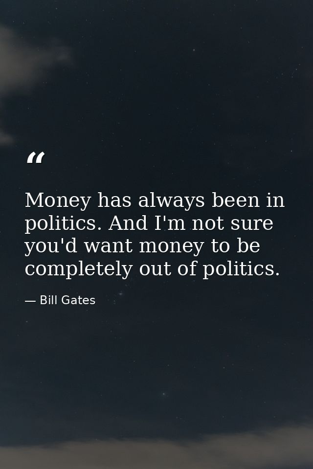Money has always been in politics. And I'm not sure you'd want money to be completely out of politics. — Bill Gates