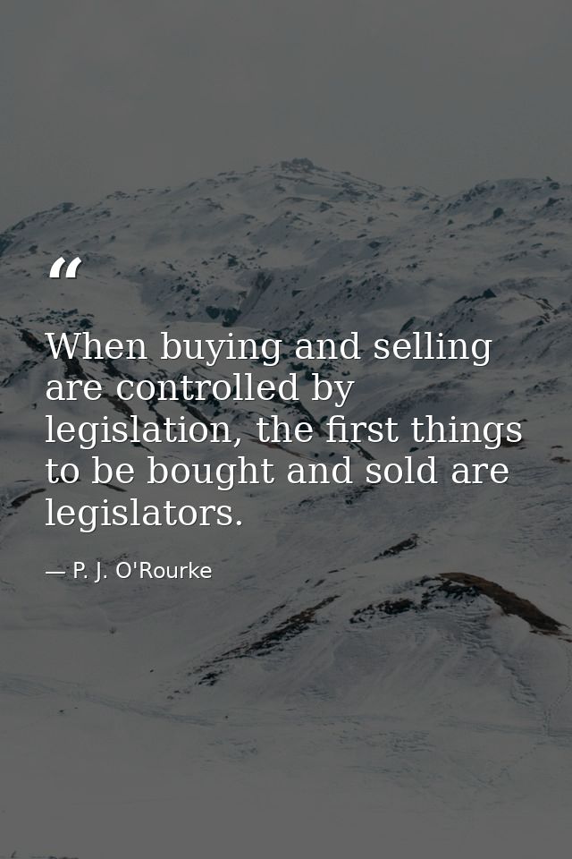 When buying and selling are controlled by legislation, the first things to be bought and sold are legislators. — P. J. O'Rourke