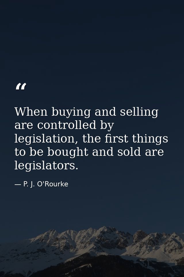 When buying and selling are controlled by legislation, the first things to be bought and sold are legislators. — P. J. O'Rourke